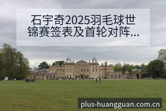 石宇奇2025羽毛球世锦赛签表及首轮对阵分析皇冠 - 皇冠体育APP