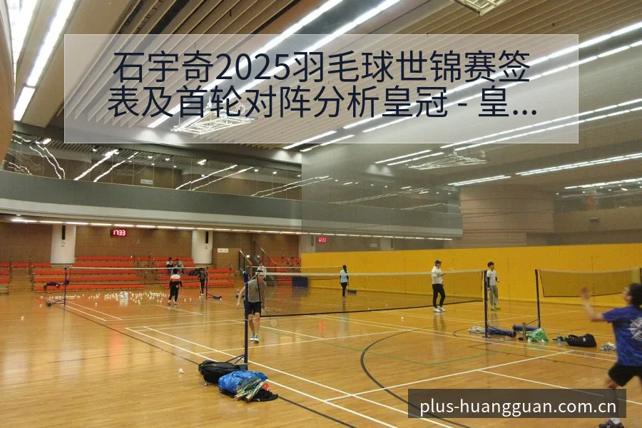 石宇奇2025羽毛球世锦赛签表及首轮对阵分析皇冠 - 皇冠体育APP