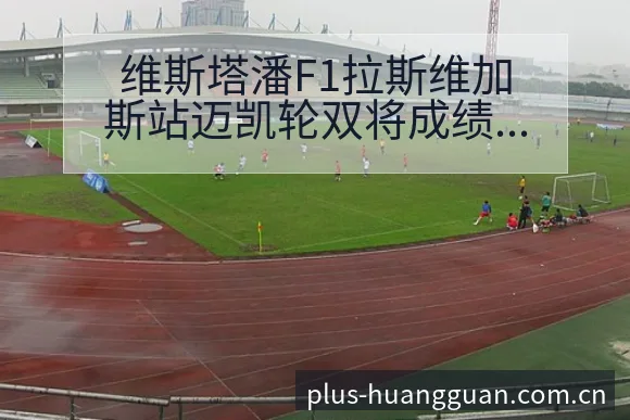 维斯塔潘F1拉斯维加斯站迈凯轮双将成绩作废与排名变化分析 - 皇冠体育APP