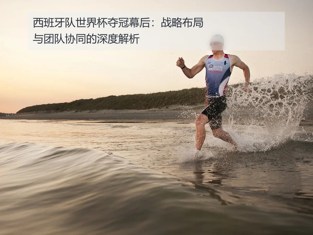 西班牙队世界杯夺冠幕后：战略布局与团队协同的深度解析